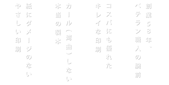 創業５８年、ベテラン職人の腕前／コスパにも優れたキレイな印刷／カール（湾曲）しない本当の製本／紙にダメージのないやさしい印刷